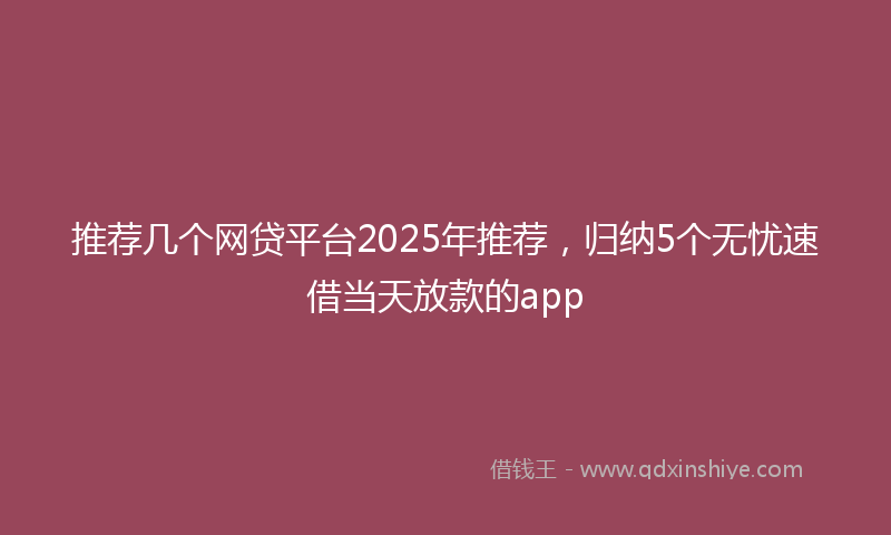 推荐几个网贷平台2025年推荐，归纳5个无忧速借当天放款的app