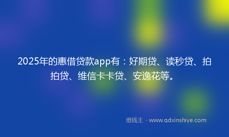 2025年的惠借贷款app有：好期贷、读秒贷、拍拍贷、维信卡卡贷、安逸花等。