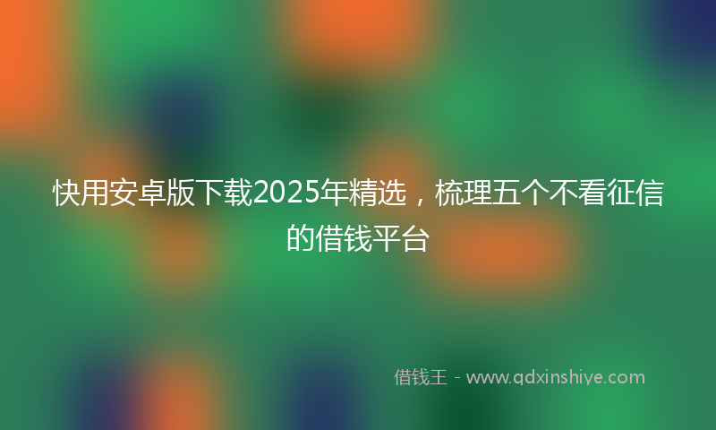 快用安卓版下载2025年精选，梳理五个不看征信的借钱平台