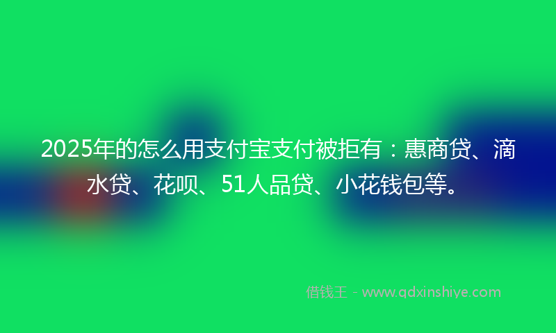 2025年的怎么用支付宝支付被拒有：惠商贷、滴水贷、花呗、51人品贷、小花钱包等。