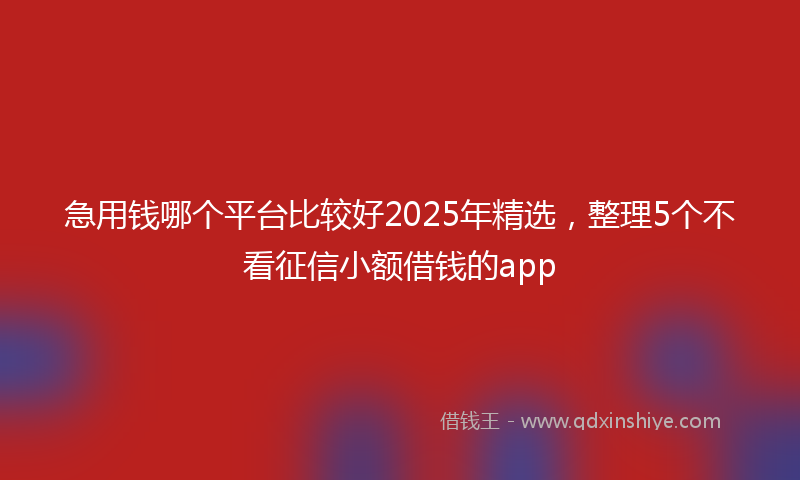 急用钱哪个平台比较好2025年精选，整理5个不看征信小额借钱的app