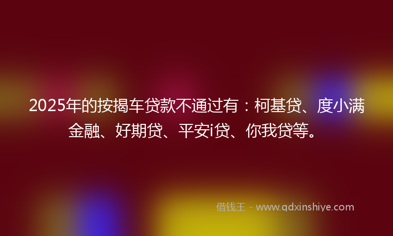 2025年的按揭车贷款不通过有：柯基贷、度小满金融、好期贷、平安i贷、你我贷等。