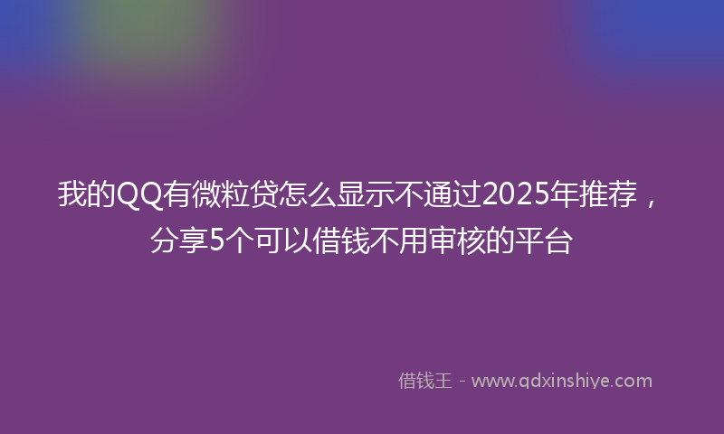 我的QQ有微粒贷怎么显示不通过2025年推荐，分享5个可以借钱不用审核的平台