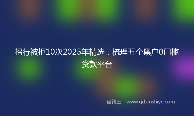 招行被拒10次2025年精选，梳理五个黑户0门槛贷款平台