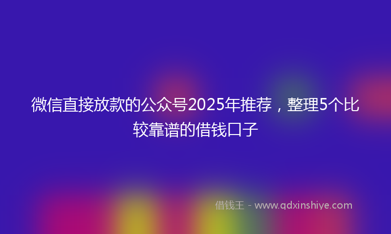 微信直接放款的公众号2025年推荐，整理5个比较靠谱的借钱口子