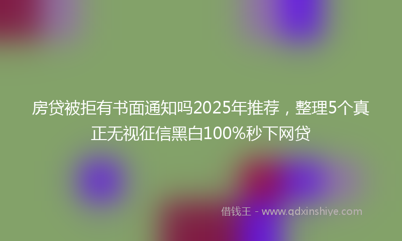 房贷被拒有书面通知吗2025年推荐，整理5个真正无视征信黑白100%秒下网贷