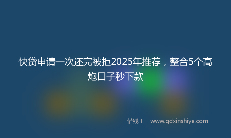 快贷申请一次还完被拒2025年推荐，整合5个高炮口子秒下款