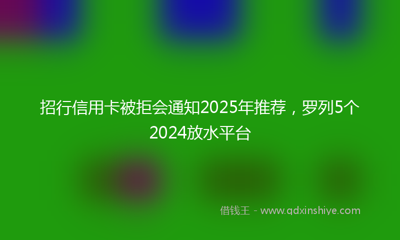招行信用卡被拒会通知2025年推荐，罗列5个2024放水平台