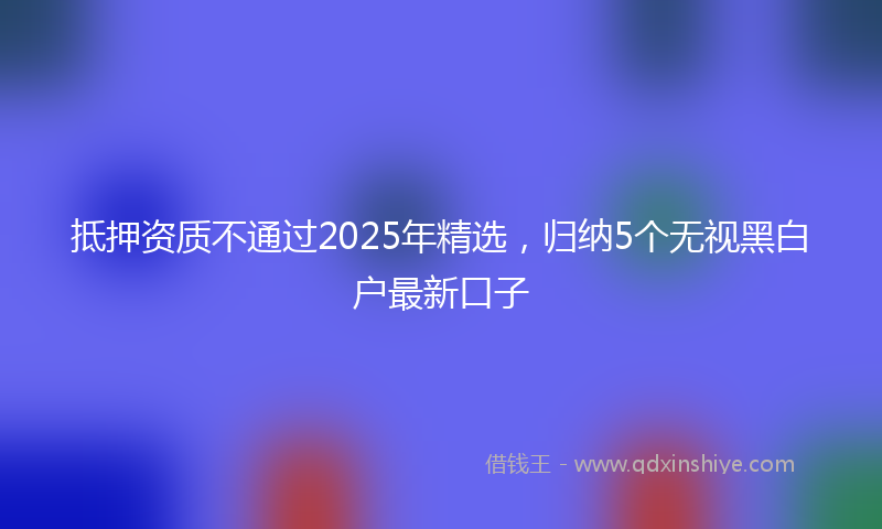 抵押资质不通过2025年精选，归纳5个无视黑白户最新口子