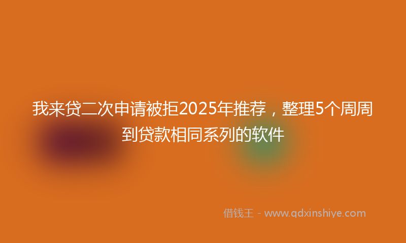 我来贷二次申请被拒2025年推荐，整理5个周周到贷款相同系列的软件