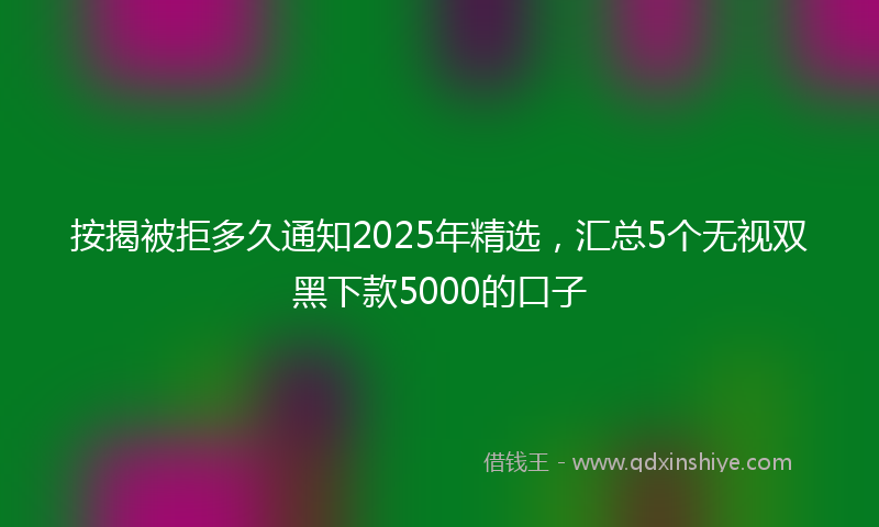 按揭被拒多久通知2025年精选，汇总5个无视双黑下款5000的口子