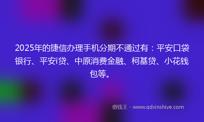 2025年的捷信办理手机分期不通过有：平安口袋银行、平安i贷、中原消费金融、柯基贷、小花钱包等。