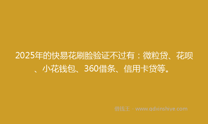 2025年的快易花刷脸验证不过有：微粒贷、花呗、小花钱包、360借条、信用卡贷等。