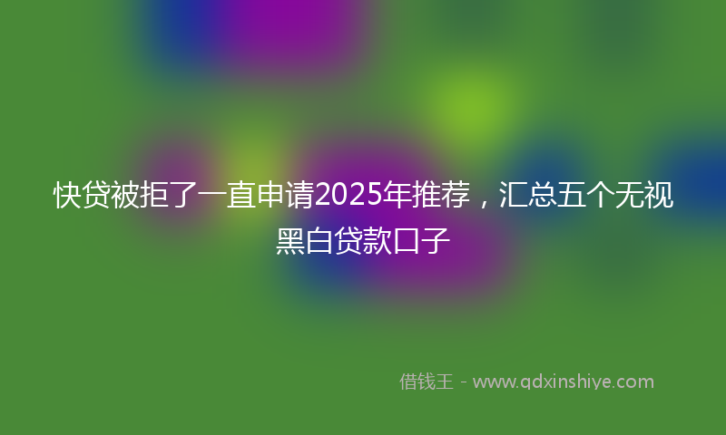 快贷被拒了一直申请2025年推荐，汇总五个无视黑白贷款口子