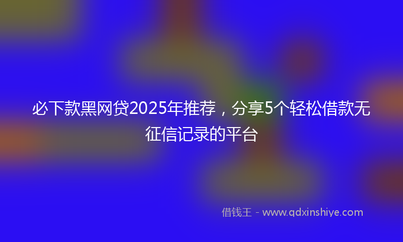 必下款黑网贷2025年推荐，分享5个轻松借款无征信记录的平台
