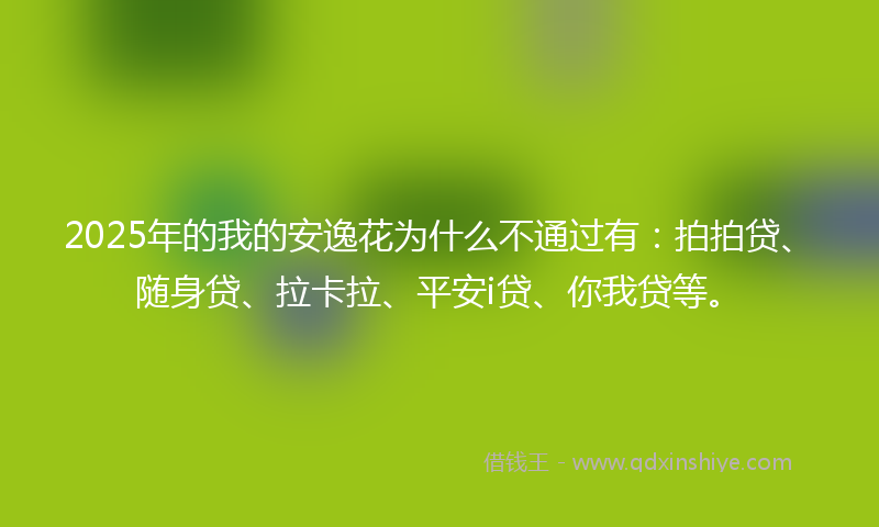 2025年的我的安逸花为什么不通过有：拍拍贷、随身贷、拉卡拉、平安i贷、你我贷等。