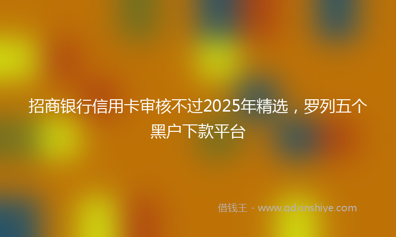 招商银行信用卡审核不过2025年精选，罗列五个黑户下款平台