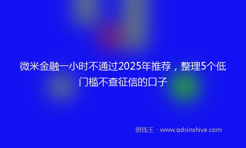 微米金融一小时不通过2025年推荐，整理5个低门槛不查征信的口子