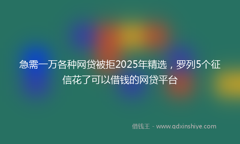 急需一万各种网贷被拒2025年精选，罗列5个征信花了可以借钱的网贷平台