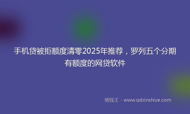 手机贷被拒额度清零2025年推荐，罗列五个分期有额度的网贷软件