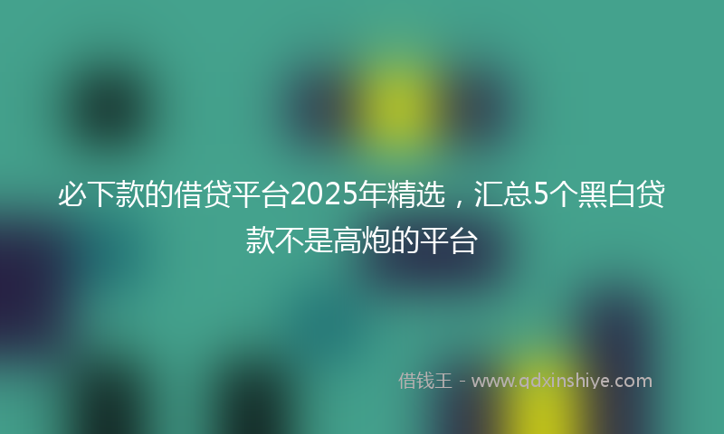 必下款的借贷平台2025年精选，汇总5个黑白贷款不是高炮的平台