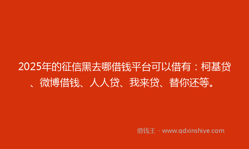 2025年的征信黑去哪借钱平台可以借有：柯基贷、微博借钱、人人贷、我来贷、替你还等。