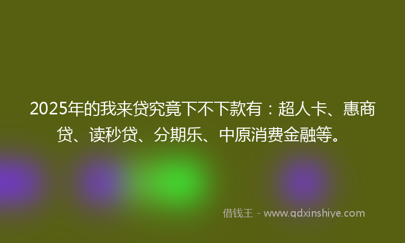 2025年的我来贷究竟下不下款有：超人卡、惠商贷、读秒贷、分期乐、中原消费金融等。