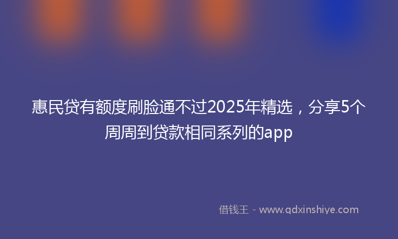 惠民贷有额度刷脸通不过2025年精选，分享5个周周到贷款相同系列的app