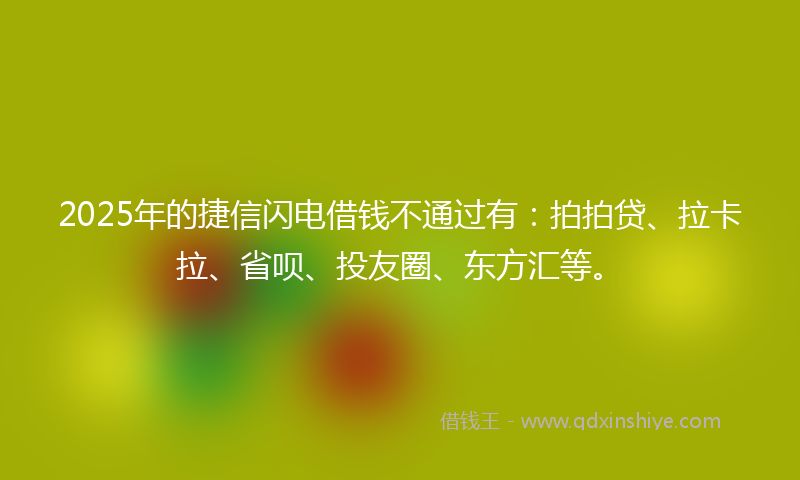 2025年的捷信闪电借钱不通过有：拍拍贷、拉卡拉、省呗、投友圈、东方汇等。