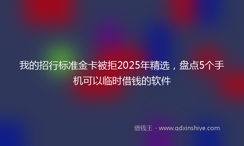 我的招行标准金卡被拒2025年精选，盘点5个手机可以临时借钱的软件
