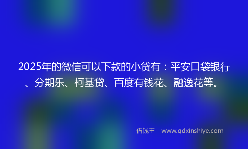 2025年的微信可以下款的小贷有：平安口袋银行、分期乐、柯基贷、百度有钱花、融逸花等。