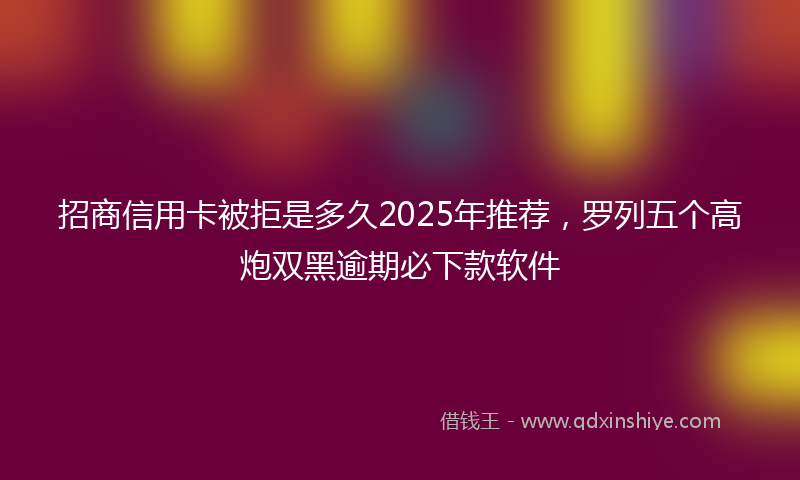 招商信用卡被拒是多久2025年推荐，罗列五个高炮双黑逾期必下款软件