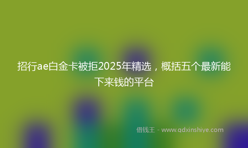 招行ae白金卡被拒2025年精选，概括五个最新能下来钱的平台