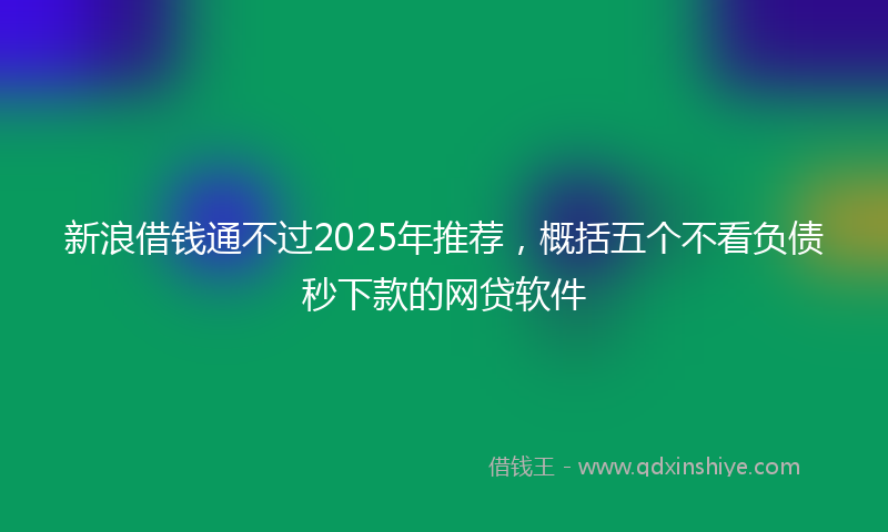 新浪借钱通不过2025年推荐，概括五个不看负债秒下款的网贷软件