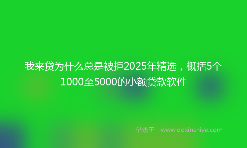我来贷为什么总是被拒2025年精选，概括5个1000至5000的小额贷款软件