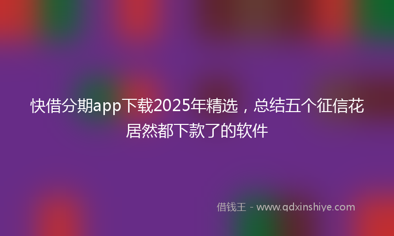 快借分期app下载2025年精选，总结五个征信花居然都下款了的软件
