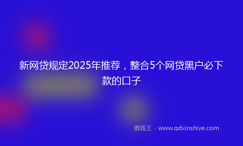 新网贷规定2025年推荐，整合5个网贷黑户必下款的口子