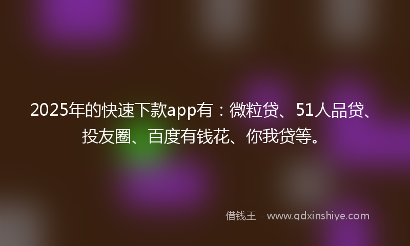 2025年的快速下款app有：微粒贷、51人品贷、投友圈、百度有钱花、你我贷等。