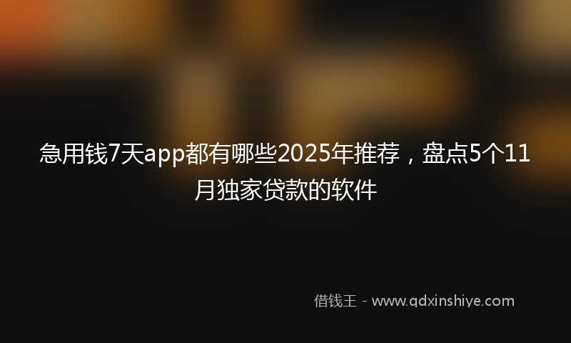 急用钱7天app都有哪些2025年推荐，盘点5个11月独家贷款的软件