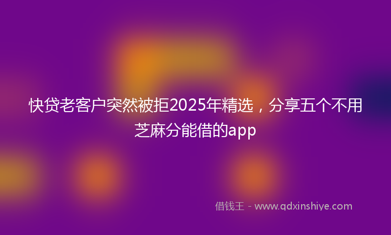 快贷老客户突然被拒2025年精选，分享五个不用芝麻分能借的app