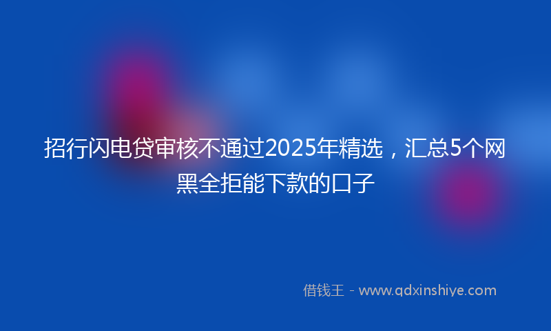 招行闪电贷审核不通过2025年精选，汇总5个网黑全拒能下款的口子