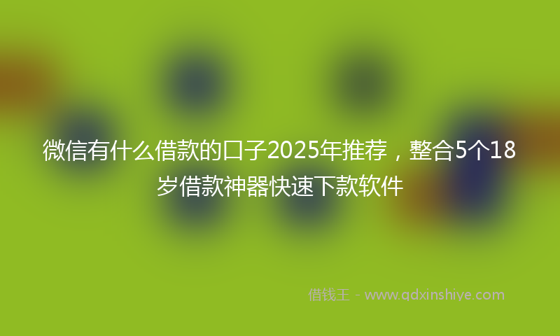 微信有什么借款的口子2025年推荐，整合5个18岁借款神器快速下款软件