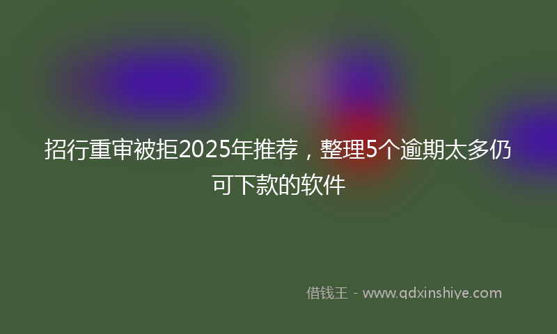 招行重审被拒2025年推荐，整理5个逾期太多仍可下款的软件