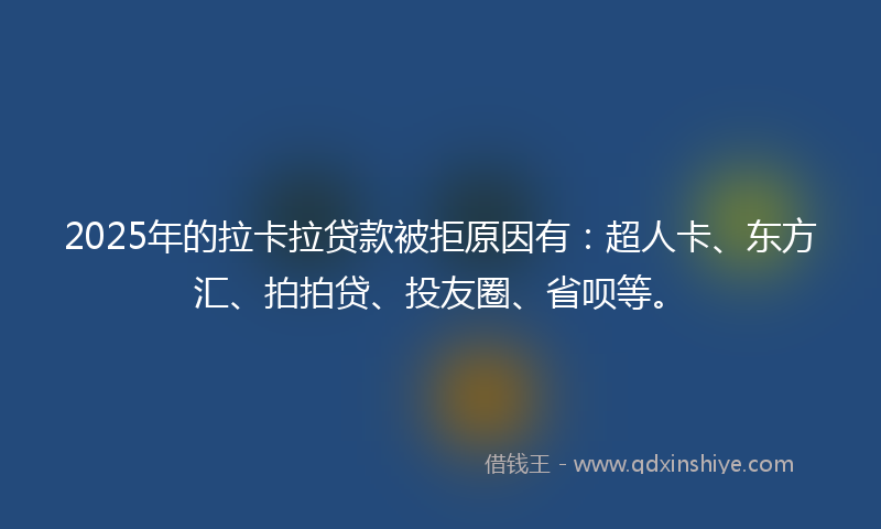 2025年的拉卡拉贷款被拒原因有：超人卡、东方汇、拍拍贷、投友圈、省呗等。