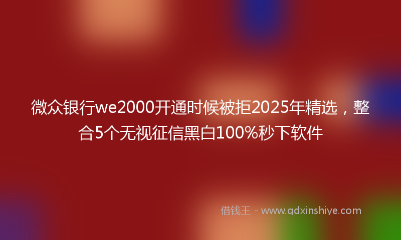 微众银行we2000开通时候被拒2025年精选，整合5个无视征信黑白100%秒下软件