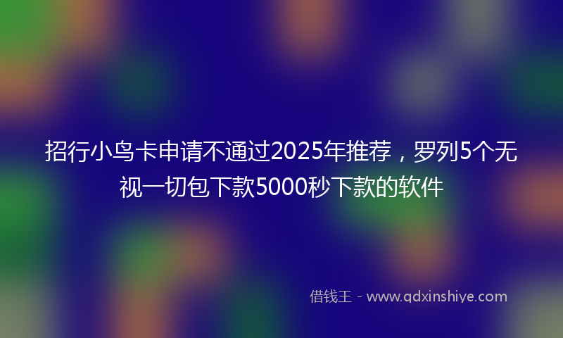 招行小鸟卡申请不通过2025年推荐，罗列5个无视一切包下款5000秒下款的软件