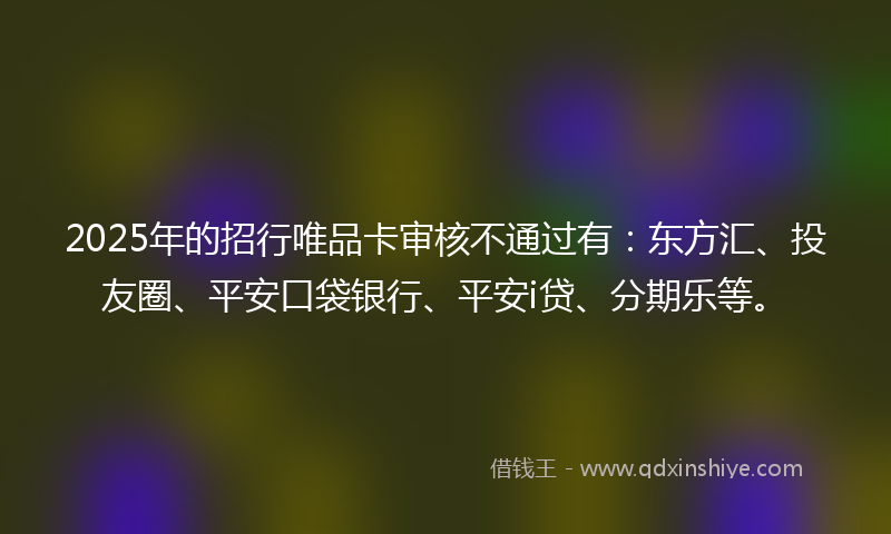 2025年的招行唯品卡审核不通过有：东方汇、投友圈、平安口袋银行、平安i贷、分期乐等。