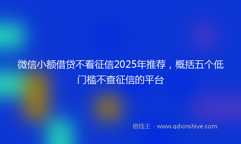 微信小额借贷不看征信2025年推荐，概括五个低门槛不查征信的平台