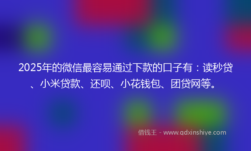2025年的微信最容易通过下款的口子有：读秒贷、小米贷款、还呗、小花钱包、团贷网等。