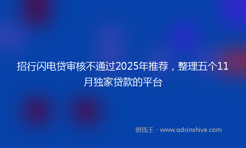 招行闪电贷审核不通过2025年推荐，整理五个11月独家贷款的平台